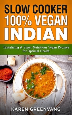 Slow Cooker: 100% Vegan Indian - Tantalizing and Super Nutritious Vegan Recipes for Optimal Health by Greenvang, Karen