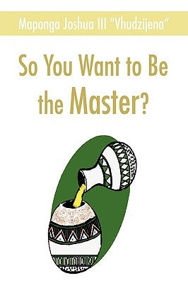 So You Want to Be the Master? by Maponga, Joshua