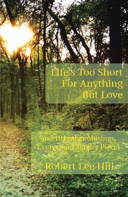 Life's Too Short for Anything But Love: And 101 Other Musings, Essays, and Sundry Pieces by Hill, Robert Lee