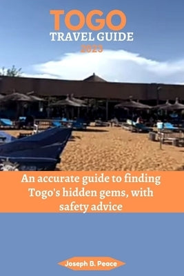 Togo Travel Guide 2023: An accurate guide to finding Togo's hidden gems, with safety advice by Peace, Joseph B.