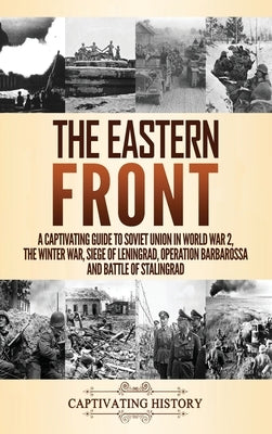 The Eastern Front: A Captivating Guide to Soviet Union in World War 2, the Winter War, Siege of Leningrad, Operation Barbarossa and Battl by History, Captivating