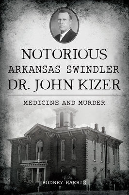 Notorious Arkansas Swindler Dr. John Kizer: Medicine and Murder by Harris, Rodney
