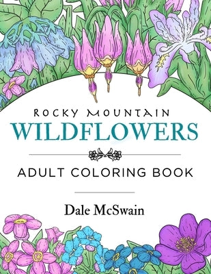Rocky Mountain Wildflowers: An Hand Drawn Adult Coloring Book for Relaxation and Stress Relief by McSwain, Dale