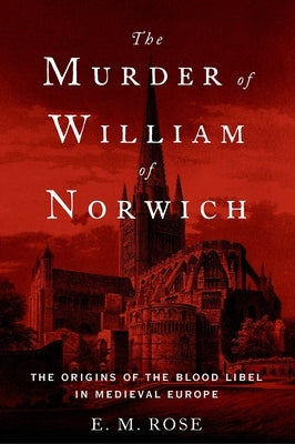 The Murder of William of Norwich: The Origins of the Blood Libel in Medieval Europe by Rose, E. M.