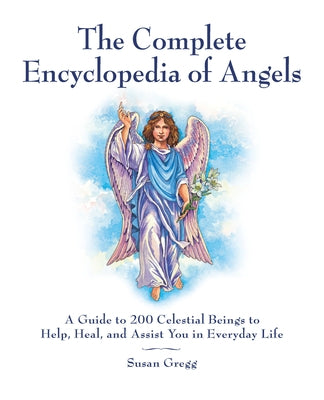 The Complete Encyclopedia of Angels: A Guide to 200 Celestial Beings to Help, Heal, and Assist You in Everyday Life by Gregg, Susan