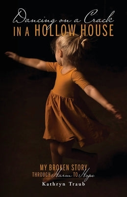 Dancing on a Crack in a Hollow House: My Broken Story - through Harm to Hope by Traub, Kathryn