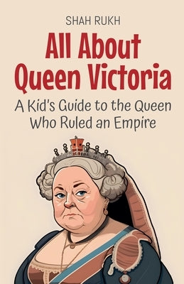 All About Queen Victoria: A Kid's Guide to the Queen Who Ruled an Empire by Rukh, Shah