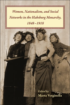 Women, Nationalism, and Social Networks in the Habsburg Monarchy, 1848-1918 by Verginella, Marta