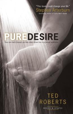 Pure Desire: How One Man's Triumph Can Help Others Break Free from Sexual Temptation by Roberts, Ted