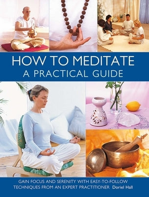 How to Meditate: A Practical Guide: Gain Focus and Serenity with Easy-To-Follow Techniques from an Expert Practitioner by Hall, Doriel