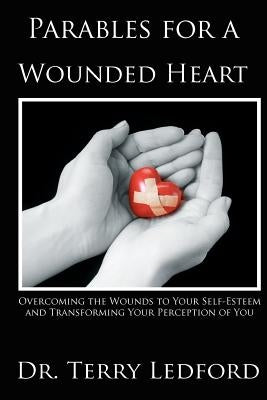 Parables for a Wounded Heart: Overcoming the Wounds to Your Self-Esteem and Transforming Your Perception of You by Ledford, Terry L.