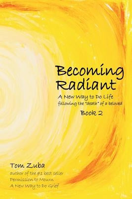 Becoming Radiant: A New Way to Do Life following the "death" of a beloved by Zuba, Tom