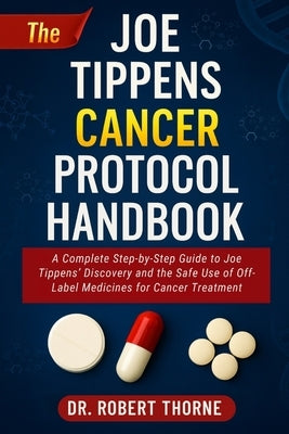 The Joe Tippens Cancer Protocol Handbook: A Complete Step-by-Step Guide to Joe Tippens' Discovery and the Safe Use of Off-Label Medicines for Cancer T by Thorne, Robert