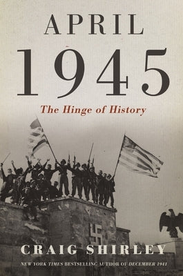 April 1945: The Hinge of History by Shirley, Craig