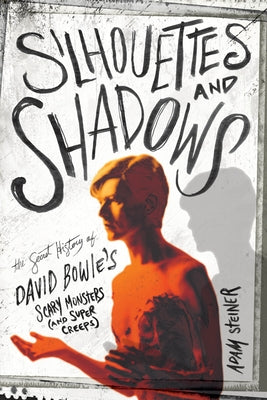 Silhouettes and Shadows: The Secret History of David Bowie's Scary Monsters (and Super Creeps) by Steiner, Adam