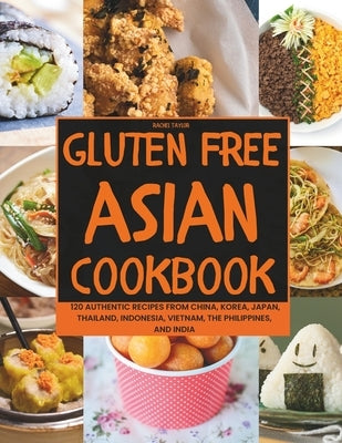 Gluten-Free Asian Cookbook: 120 Authentic Recipes from China, Korea, Japan, Thailand, Indonesia, Vietnam, the Philippines, and India by Taylor, Rachel