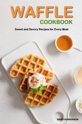 Waffle Cookbook: Sweet and Savory Recipes for Every Meal by Hoskinson, Brad