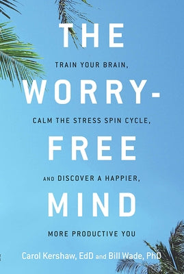 The Worry-Free Mind: Train Your Brain, Calm the Stress Spin Cycle, and Discover a Happier, More Productive You by Kershaw, Carol