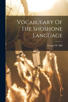 Vocabulary Of The Shoshone Language by Hill, George W.