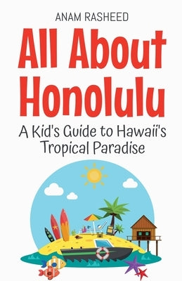 All About Honolulu: A Kid's Guide to Hawaii's Tropical Paradise by Rasheed, Anam