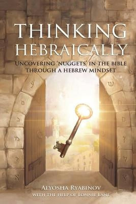 Thinking Hebraically: Uncovering "Nuggets" in the Bible Through A Hebrew Mindset by Ryabinov, Alyosha