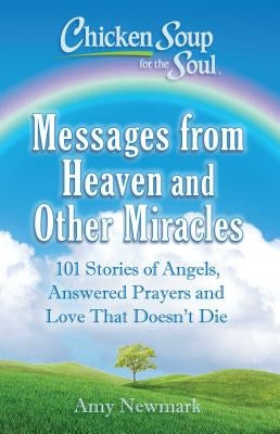 Chicken Soup for the Soul: Messages from Heaven and Other Miracles: 101 Stories of Angels, Answered Prayers, and Love That Doesn't Die by Newmark, Amy