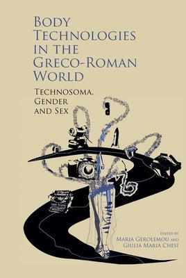 Body Technologies in the Greco-Roman World: Technosôma, Gender and Sex by Gerolemou, Maria