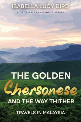 The Golden Chersonese and the Way Thither (Travels in Malaysia): Victorian Travelogue Series (Annotated) by Bird, Isabella Lucy