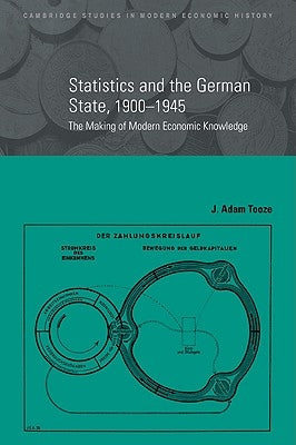 Statistics and the German State, 1900 1945: The Making of Modern Economic Knowledge by Tooze, J. Adam