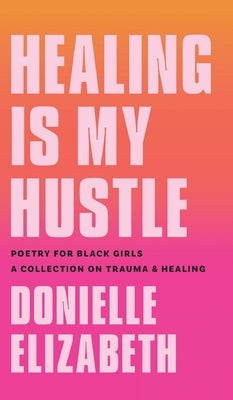 Healing is my Hustle: Poetry for Black Girls a Collection on Trauma & Healing by Elizabeth, Donielle