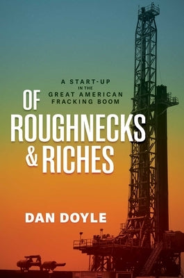 Of Roughnecks & Riches: A Start-Up in the Great American Fracking Boom by Doyle, Dan