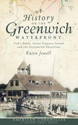 A History of the Greenwich Waterfront: Tod's Point, Great Captain Island and the Greenwich Shoreline by Jewell, Karen