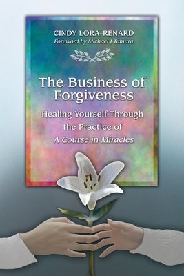 The Business of Forgiveness: Healing Yourself Through the Practice of A Course in Miracles by Lora-Renard, Cindy