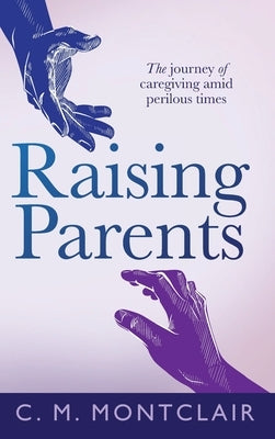 Raising Parents: The Journey of Caregiving Amid Perilous Times by Montclair, C. M.