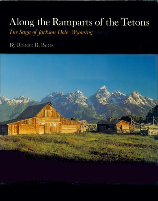 Along the Ramparts of the Tetons: The Saga of Jackson Hole, Wyoming by Betts, Robert B.
