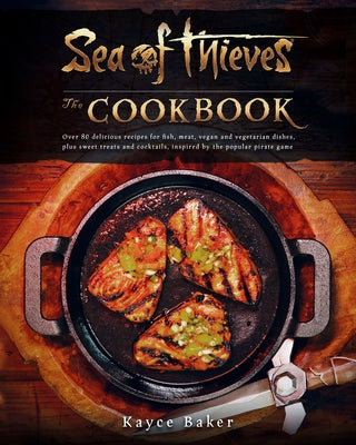 Sea of Thieves: The Cookbook: Over 80 Delicious Recipes for Fish, Meat, Vegan & Vegetarian Dishes, Plus Sweet Treats and Cocktails, Inspired by the by Baker, Kayce