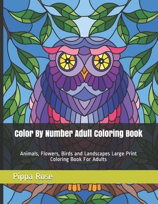 Color By Number Adult Coloring Book: Animals, Flowers, Birds and Landscapes Large Print Coloring Book For Adults by Rose, Pippa