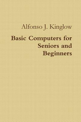 Basic Computers for Seniors and Beginners by Kinglow, Alfonso J.