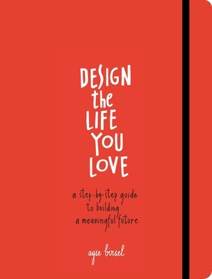 Design the Life You Love: A Step-By-Step Guide to Building a Meaningful Future by Birsel, Ayse