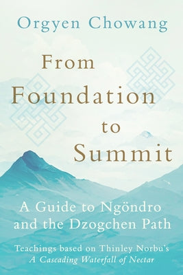 From Foundation to Summit: A Guide to Ng?ndro and the Dzogchen Path by Chowang, Orgyen