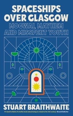Spaceships Over Glasgow: Mogwai, Mayhem and Misspent Youth by Braithwaite, Stuart