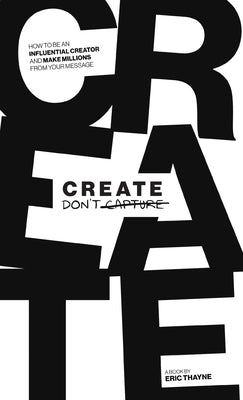 Create Don't Capture: How to Be an Influential Creator and Make Millions from Your Message by Thayne, Eric