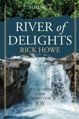 River of Delights, Volume 1: Quenching Your Thirst For Joy by Howe, Rick