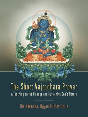 The Short Vajradhara Prayer: A Teaching on the Lineage and Sustaining One's Nature by Ogyen Trinley Dorje, Karmapa