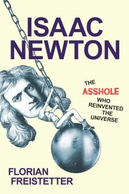 Isaac Newton, the Asshole Who Reinvented the Universe by Freistetter, Florian