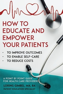 How to Educate and Empower Your Patients - To Improve Outcomes, to Enable Self-Care, to Reduce Costs. A Point by Point Guide for Health Care Providers by Loring Gimbel