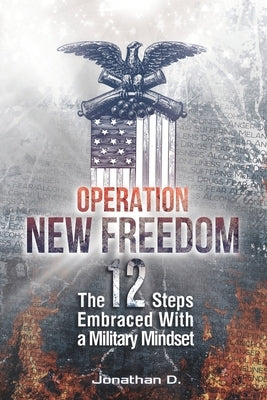 Operation New Freedom: The 12 Steps Embraced With a Military Mindset by D, Jonathan