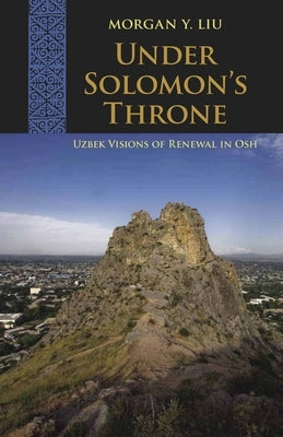Under Solomon's Throne: Uzbek Visions of Renewal in Osh by Liu, Morgan