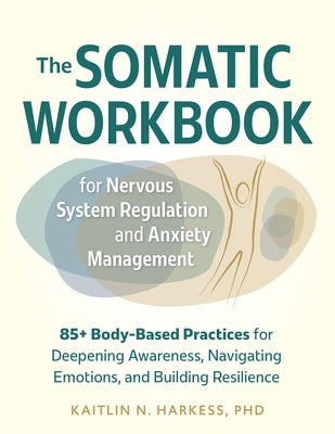The Somatic Workbook for Nervous System Regulation and Anxiety Management: 85+ Body-Based Practices for Deepening Awareness, Navigating Emotions, and by Harkess, Kaitlin N.