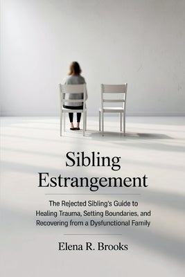 Sibling Estrangement: The Rejected Sibling's Guide to Healing Trauma, Setting Boundaries, and Recovering from a Dysfunctional Family by Brooks, Elena R.